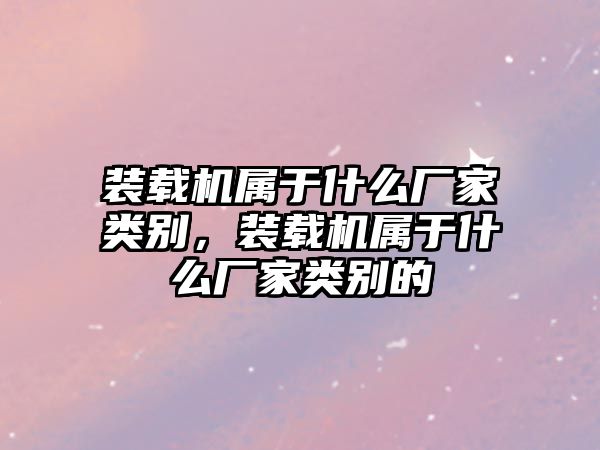 裝載機(jī)屬于什么廠家類(lèi)別，裝載機(jī)屬于什么廠家類(lèi)別的