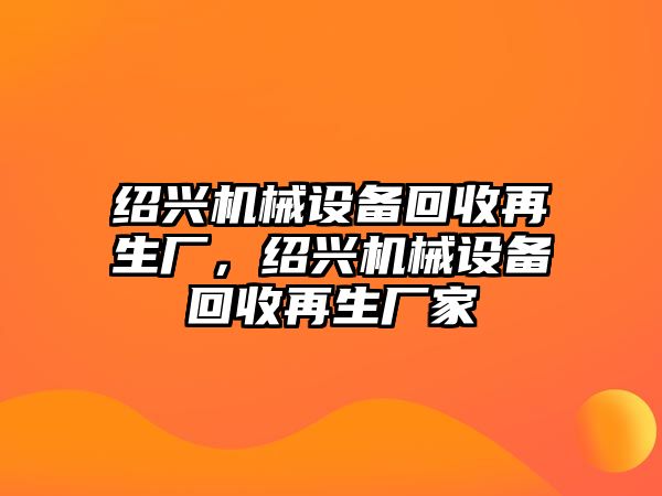 紹興機(jī)械設(shè)備回收再生廠，紹興機(jī)械設(shè)備回收再生廠家