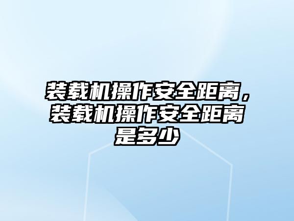 裝載機操作安全距離，裝載機操作安全距離是多少