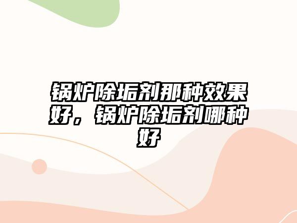 鍋爐除垢劑那種效果好，鍋爐除垢劑哪種好