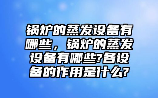 鍋爐的蒸發(fā)設(shè)備有哪些，鍋爐的蒸發(fā)設(shè)備有哪些?各設(shè)備的作用是什么?