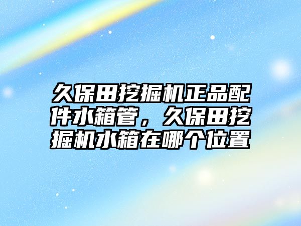 久保田挖掘機(jī)正品配件水箱管，久保田挖掘機(jī)水箱在哪個(gè)位置