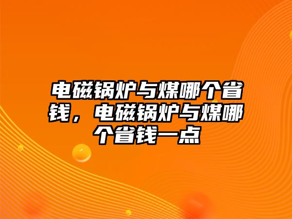 電磁鍋爐與煤哪個(gè)省錢，電磁鍋爐與煤哪個(gè)省錢一點(diǎn)