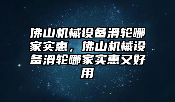 佛山機(jī)械設(shè)備滑輪哪家實惠，佛山機(jī)械設(shè)備滑輪哪家實惠又好用