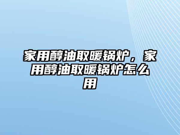 家用醇油取暖鍋爐，家用醇油取暖鍋爐怎么用