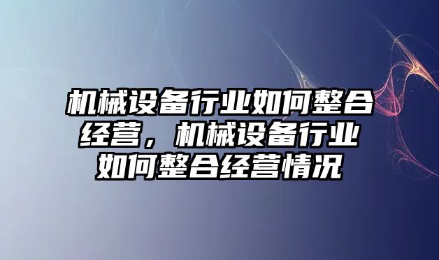 機械設(shè)備行業(yè)如何整合經(jīng)營，機械設(shè)備行業(yè)如何整合經(jīng)營情況