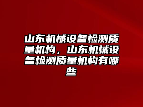 山東機械設(shè)備檢測質(zhì)量機構(gòu)，山東機械設(shè)備檢測質(zhì)量機構(gòu)有哪些