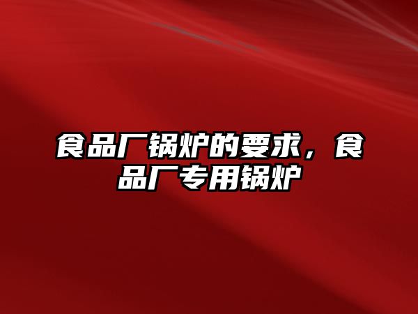 食品廠鍋爐的要求，食品廠專用鍋爐