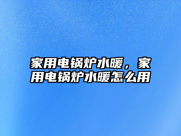 家用電鍋爐水暖，家用電鍋爐水暖怎么用