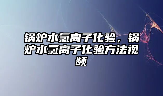 鍋爐水氯離子化驗，鍋爐水氯離子化驗方法視頻