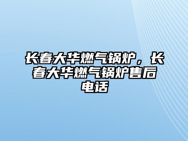 長(zhǎng)春大華燃?xì)忮仩t，長(zhǎng)春大華燃?xì)忮仩t售后電話