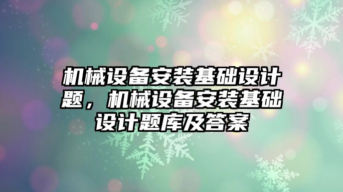 機械設備安裝基礎(chǔ)設計題，機械設備安裝基礎(chǔ)設計題庫及答案