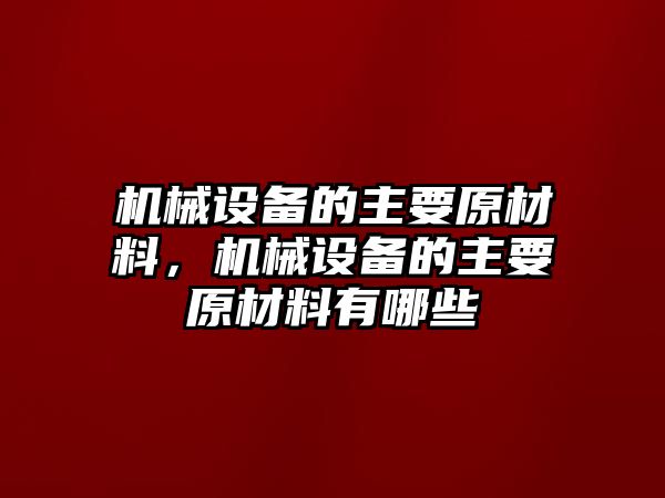 機(jī)械設(shè)備的主要原材料，機(jī)械設(shè)備的主要原材料有哪些