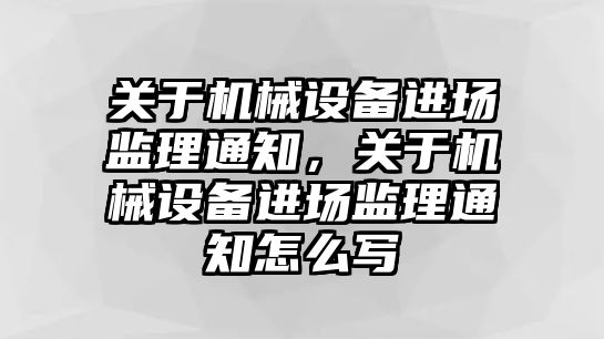 關于機械設備進場監(jiān)理通知，關于機械設備進場監(jiān)理通知怎么寫