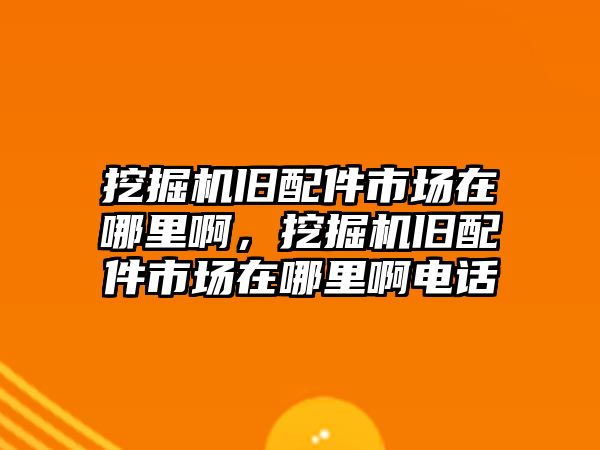 挖掘機舊配件市場在哪里啊，挖掘機舊配件市場在哪里啊電話