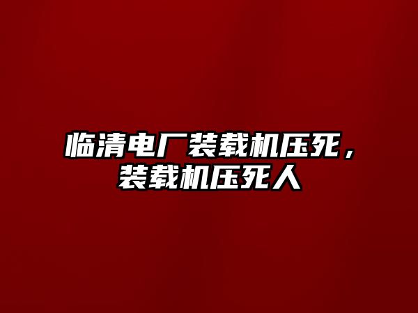 臨清電廠裝載機(jī)壓死，裝載機(jī)壓死人