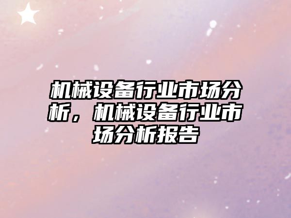 機(jī)械設(shè)備行業(yè)市場分析，機(jī)械設(shè)備行業(yè)市場分析報(bào)告