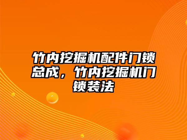 竹內挖掘機配件門鎖總成，竹內挖掘機門鎖裝法