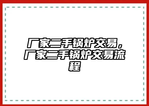 廠家二手鍋爐交易，廠家二手鍋爐交易流程