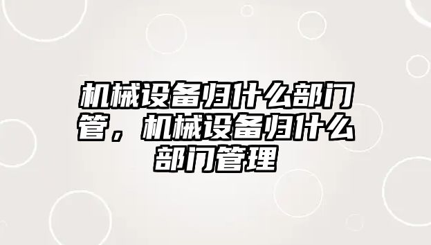 機械設(shè)備歸什么部門管，機械設(shè)備歸什么部門管理