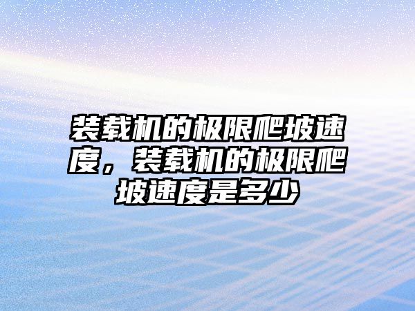 裝載機的極限爬坡速度，裝載機的極限爬坡速度是多少