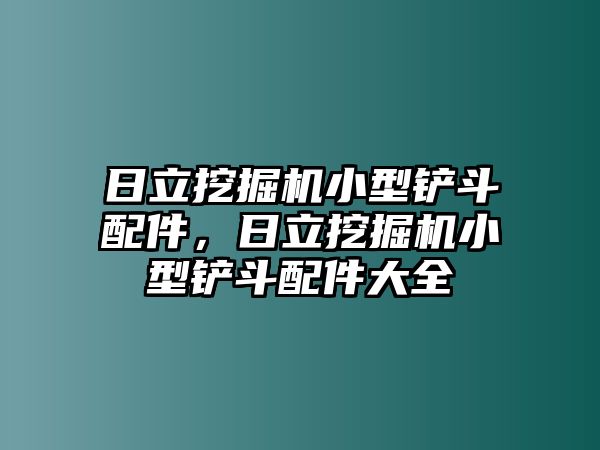 日立挖掘機(jī)小型鏟斗配件，日立挖掘機(jī)小型鏟斗配件大全