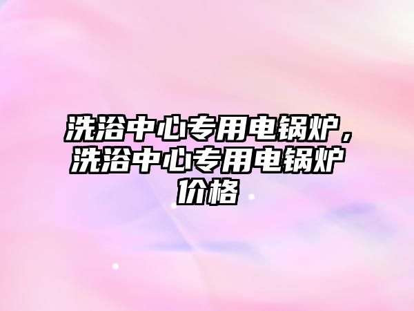 洗浴中心專用電鍋爐，洗浴中心專用電鍋爐價格