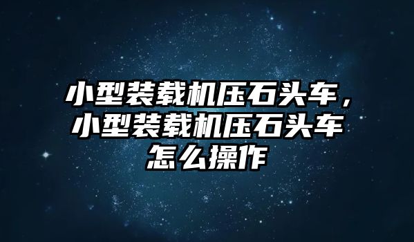 小型裝載機(jī)壓石頭車(chē)，小型裝載機(jī)壓石頭車(chē)怎么操作