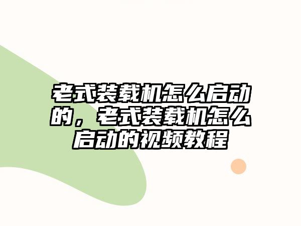 老式裝載機(jī)怎么啟動(dòng)的，老式裝載機(jī)怎么啟動(dòng)的視頻教程