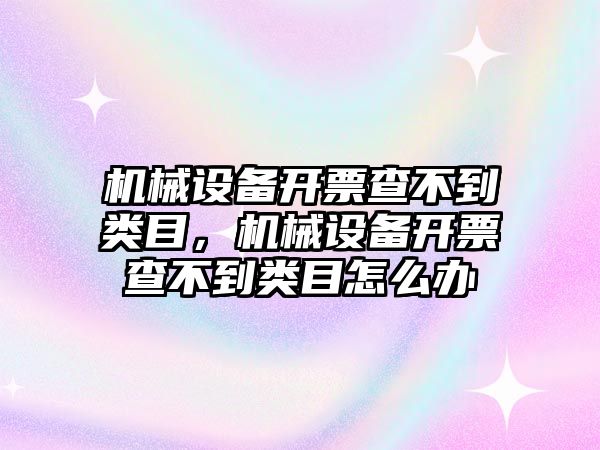 機械設(shè)備開票查不到類目，機械設(shè)備開票查不到類目怎么辦