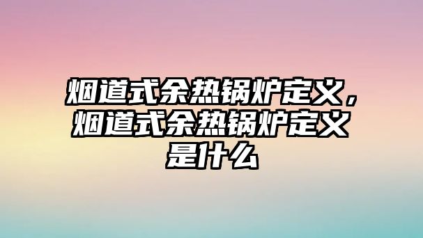 煙道式余熱鍋爐定義，煙道式余熱鍋爐定義是什么