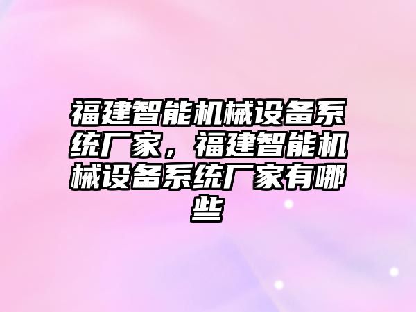 福建智能機械設(shè)備系統(tǒng)廠家，福建智能機械設(shè)備系統(tǒng)廠家有哪些