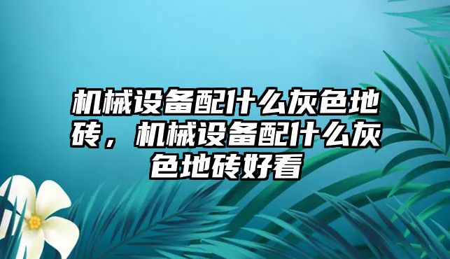 機(jī)械設(shè)備配什么灰色地磚，機(jī)械設(shè)備配什么灰色地磚好看