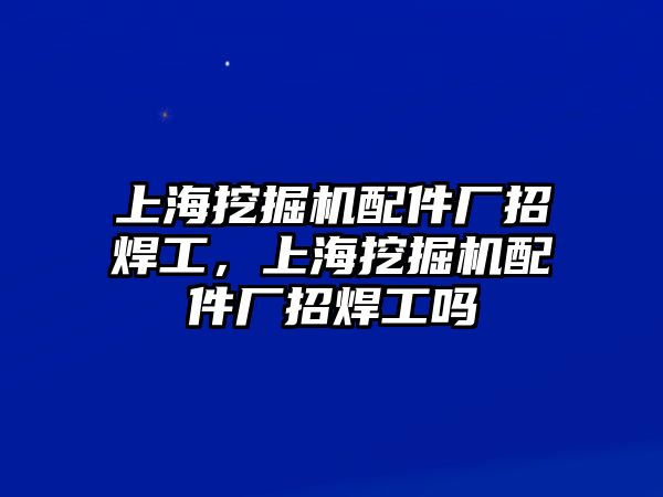 上海挖掘機(jī)配件廠招焊工，上海挖掘機(jī)配件廠招焊工嗎