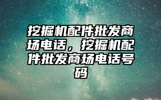 挖掘機(jī)配件批發(fā)商場(chǎng)電話，挖掘機(jī)配件批發(fā)商場(chǎng)電話號(hào)碼