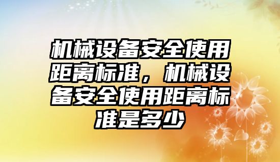 機械設備安全使用距離標準，機械設備安全使用距離標準是多少