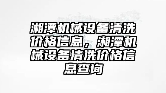 湘潭機械設(shè)備清洗價格信息，湘潭機械設(shè)備清洗價格信息查詢