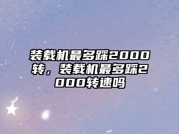 裝載機(jī)最多踩2000轉(zhuǎn)，裝載機(jī)最多踩2000轉(zhuǎn)速嗎