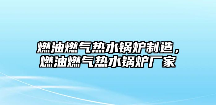 燃油燃?xì)鉄崴仩t制造，燃油燃?xì)鉄崴仩t廠(chǎng)家