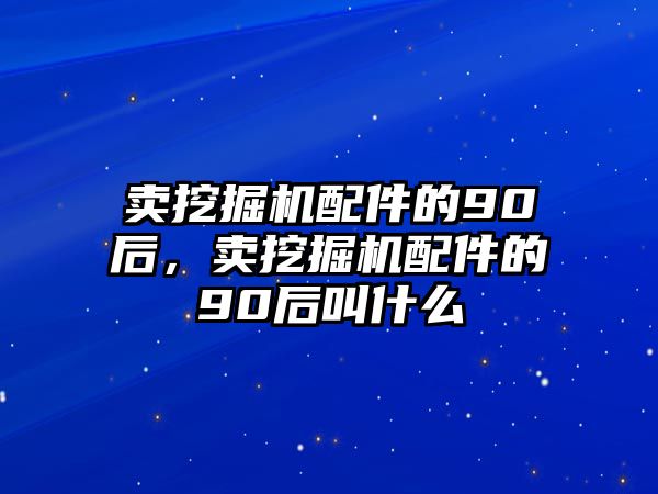 賣挖掘機配件的90后，賣挖掘機配件的90后叫什么