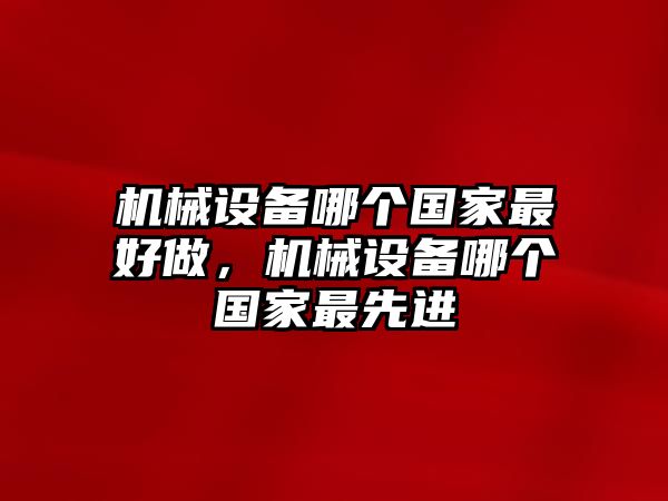 機(jī)械設(shè)備哪個(gè)國家最好做，機(jī)械設(shè)備哪個(gè)國家最先進(jìn)