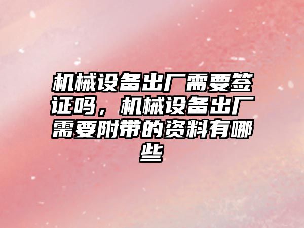 機械設(shè)備出廠需要簽證嗎，機械設(shè)備出廠需要附帶的資料有哪些