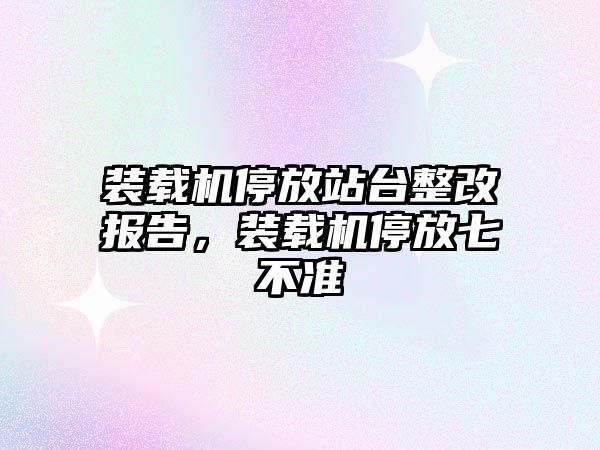 裝載機停放站臺整改報告，裝載機停放七不準