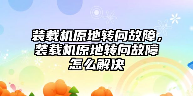 裝載機原地轉向故障，裝載機原地轉向故障怎么解決