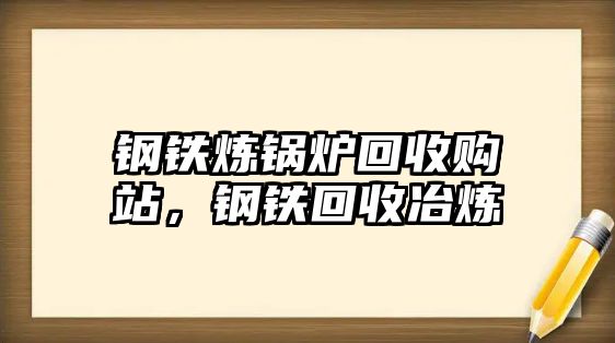 鋼鐵煉鍋爐回收購站，鋼鐵回收冶煉