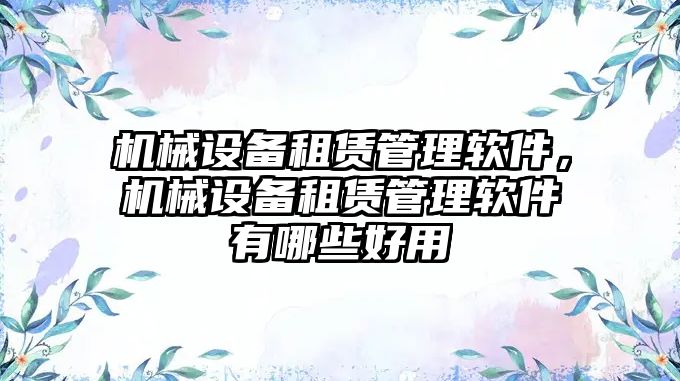 機械設備租賃管理軟件，機械設備租賃管理軟件有哪些好用