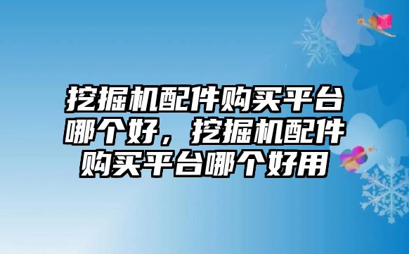 挖掘機(jī)配件購(gòu)買平臺(tái)哪個(gè)好，挖掘機(jī)配件購(gòu)買平臺(tái)哪個(gè)好用