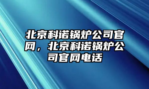 北京科諾鍋爐公司官網(wǎng)，北京科諾鍋爐公司官網(wǎng)電話