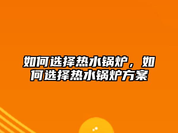 如何選擇熱水鍋爐，如何選擇熱水鍋爐方案