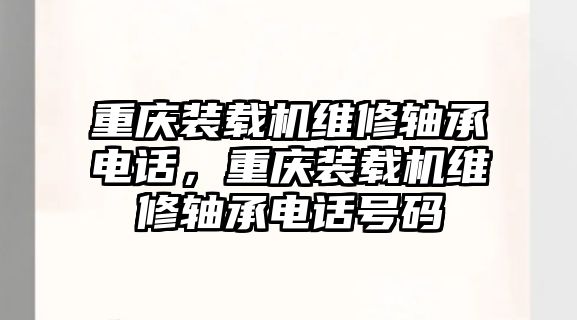 重慶裝載機(jī)維修軸承電話，重慶裝載機(jī)維修軸承電話號碼